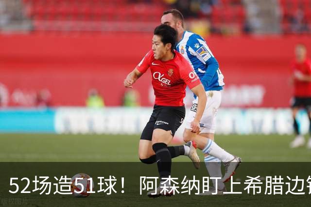 52场造51球！阿森纳盯上希腊边锋，3500万英镑或创比甲纪录